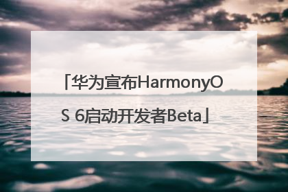 华为宣布HarmonyOS 6启动开发者Beta